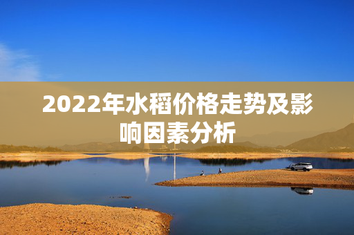 2022年水稻价格走势及影响因素分析