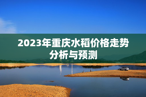 2023年重庆水稻价格走势分析与预测