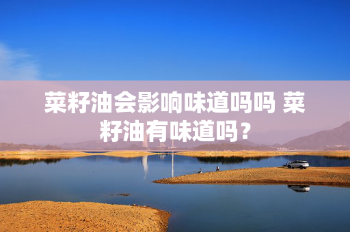 菜籽油会影响味道吗吗 菜籽油有味道吗？