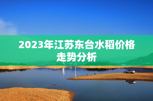 2023年江苏东台水稻价格走势分析