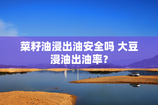 菜籽油浸出油安全吗 大豆浸油出油率？