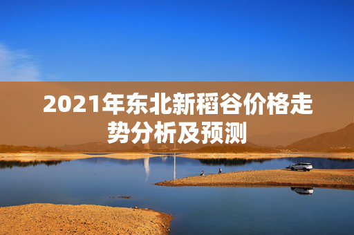 2021年东北新稻谷价格走势分析及预测