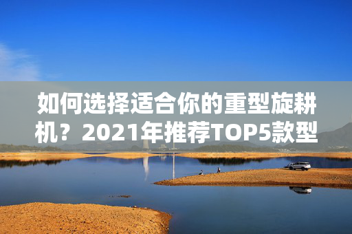 如何选择适合你的重型旋耕机？2021年推荐TOP5款型号