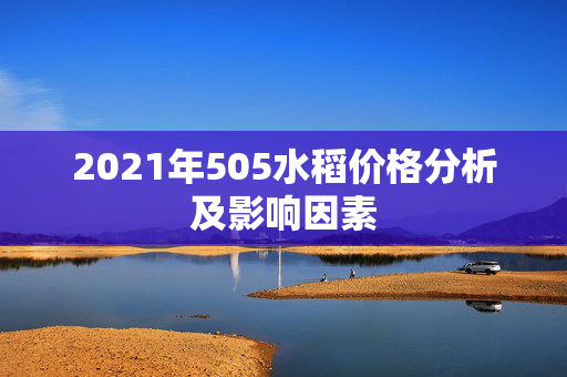 2021年505水稻价格分析及影响因素