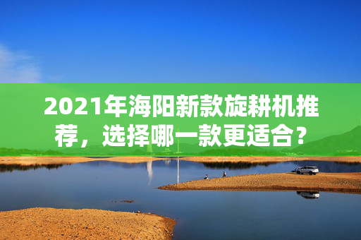 2021年海阳新款旋耕机推荐，选择哪一款更适合？