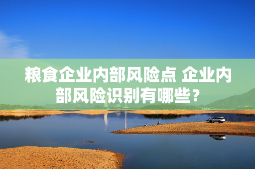 粮食企业内部风险点 企业内部风险识别有哪些？