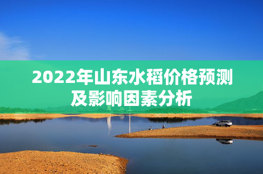 2022年山东水稻价格预测及影响因素分析