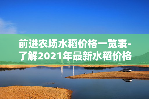 前进农场水稻价格一览表-了解2021年最新水稻价格