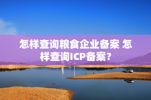 怎样查询粮食企业备案 怎样查询ICP备案？