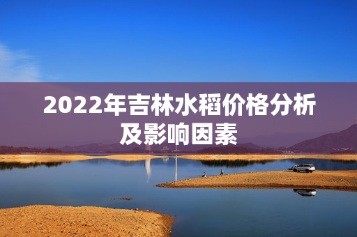 2022年吉林水稻价格分析及影响因素