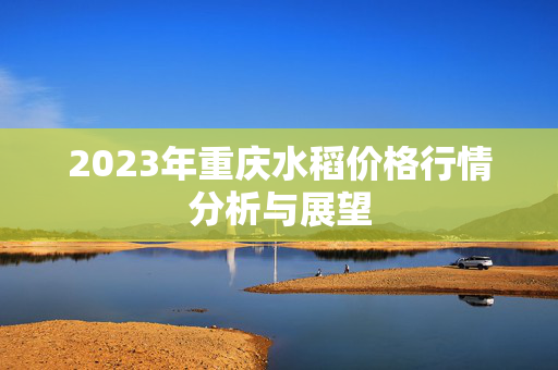 2023年重庆水稻价格行情分析与展望