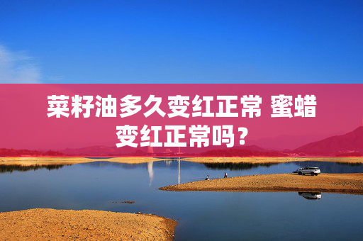 菜籽油多久变红正常 蜜蜡变红正常吗？