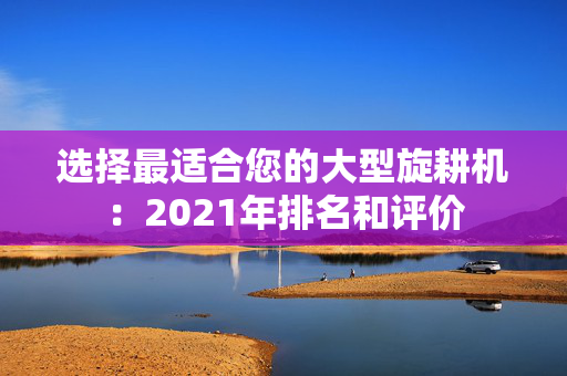 选择最适合您的大型旋耕机：2021年排名和评价