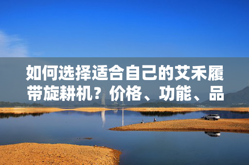 如何选择适合自己的艾禾履带旋耕机？价格、功能、品牌推荐全解析