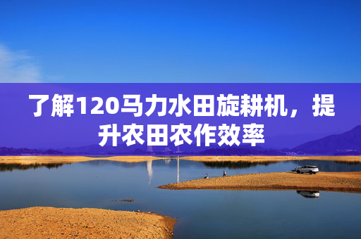 了解120马力水田旋耕机，提升农田农作效率