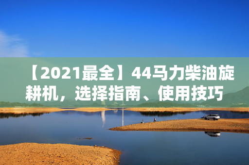 【2021最全】44马力柴油旋耕机，选择指南、使用技巧大揭秘