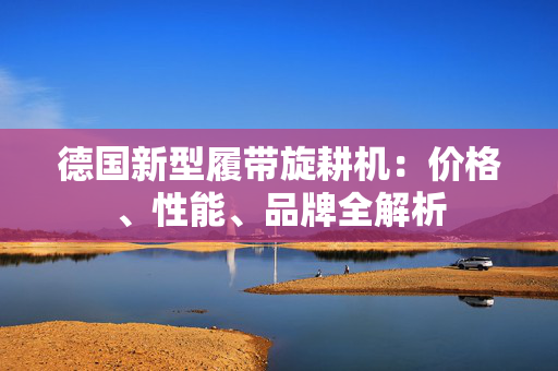 德国新型履带旋耕机：价格、性能、品牌全解析