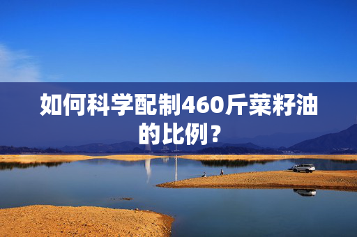 如何科学配制460斤菜籽油的比例？