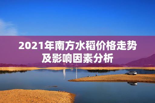 2021年南方水稻价格走势及影响因素分析