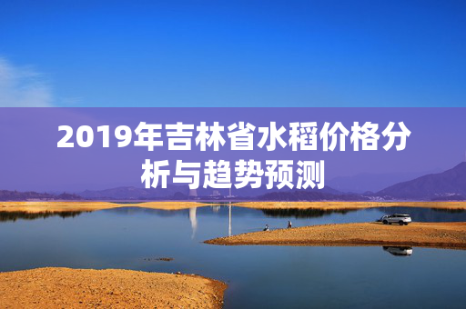 2019年吉林省水稻价格分析与趋势预测