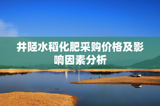 井陉水稻化肥采购价格及影响因素分析