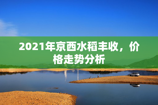 2021年京西水稻丰收，价格走势分析