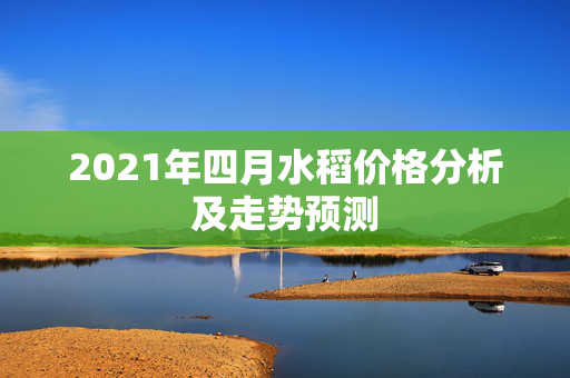 2021年四月水稻价格分析及走势预测