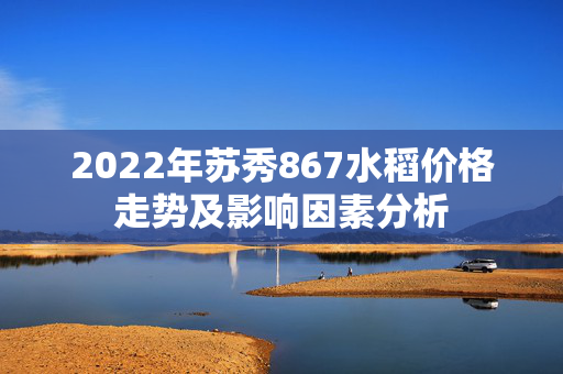 2022年苏秀867水稻价格走势及影响因素分析