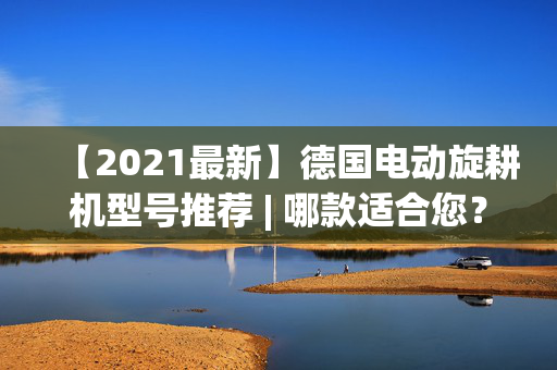 【2021最新】德国电动旋耕机型号推荐 | 哪款适合您？