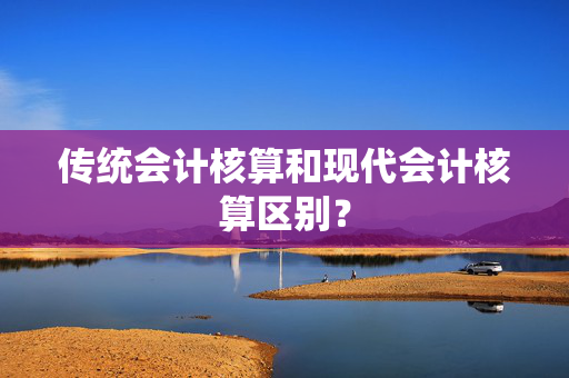 传统会计核算和现代会计核算区别？