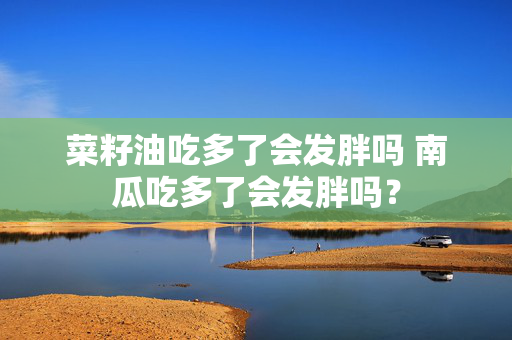 菜籽油吃多了会发胖吗 南瓜吃多了会发胖吗？