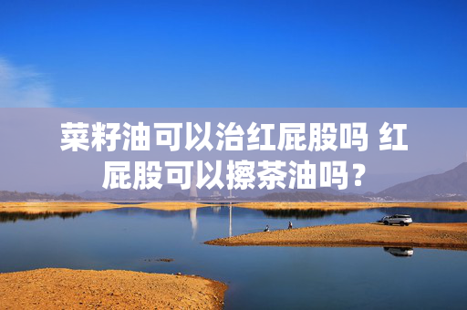 菜籽油可以治红屁股吗 红屁股可以擦茶油吗？