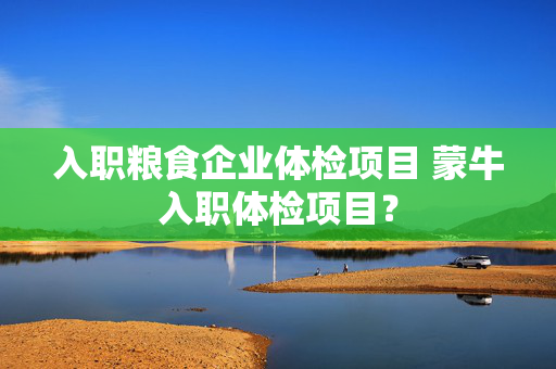 入职粮食企业体检项目 蒙牛入职体检项目？