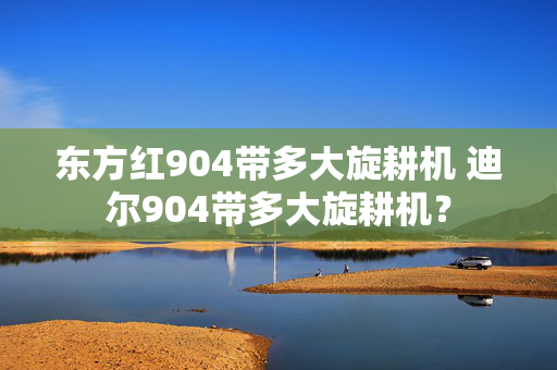 东方红904带多大旋耕机 迪尔904带多大旋耕机？