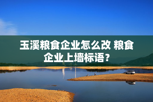 玉溪粮食企业怎么改 粮食企业上墙标语？