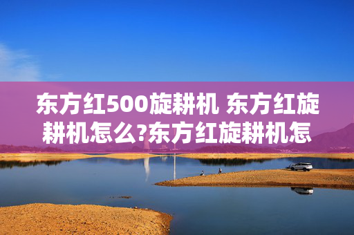 东方红500旋耕机 东方红旋耕机怎么?东方红旋耕机怎么样？