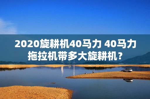 2020旋耕机40马力 40马力拖拉机带多大旋耕机？