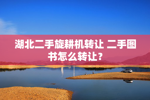 湖北二手旋耕机转让 二手图书怎么转让？