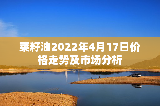 菜籽油2022年4月17日价格走势及市场分析