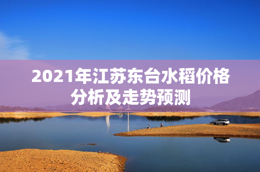 2021年江苏东台水稻价格分析及走势预测