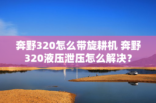 奔野320怎么带旋耕机 奔野320液压泄压怎么解决？