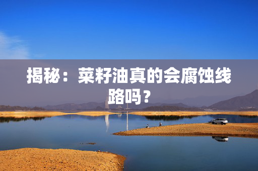 揭秘：菜籽油真的会腐蚀线路吗？