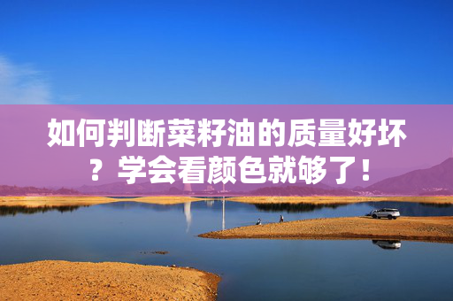 如何判断菜籽油的质量好坏？学会看颜色就够了！