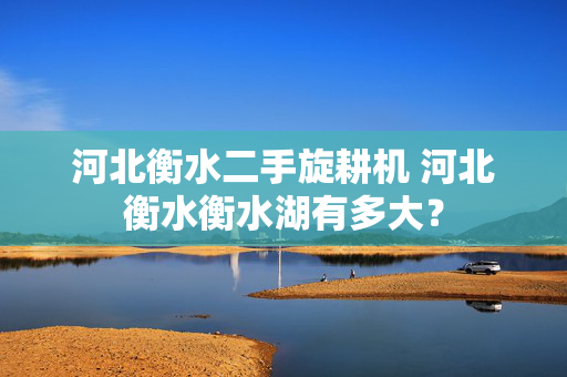 河北衡水二手旋耕机 河北衡水衡水湖有多大？