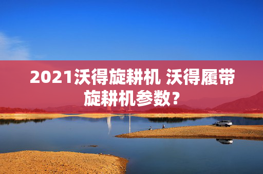 2021沃得旋耕机 沃得履带旋耕机参数？