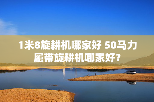 1米8旋耕机哪家好 50马力履带旋耕机哪家好？