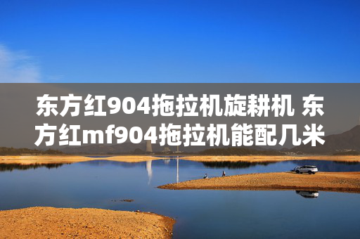 东方红904拖拉机旋耕机 东方红mf904拖拉机能配几米旋耕机？