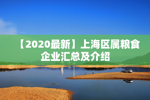 【2020最新】上海区属粮食企业汇总及介绍