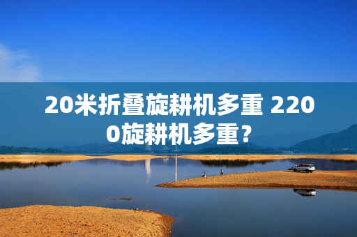 20米折叠旋耕机多重 2200旋耕机多重？