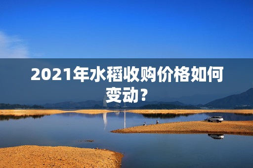 2021年水稻收购价格如何变动？